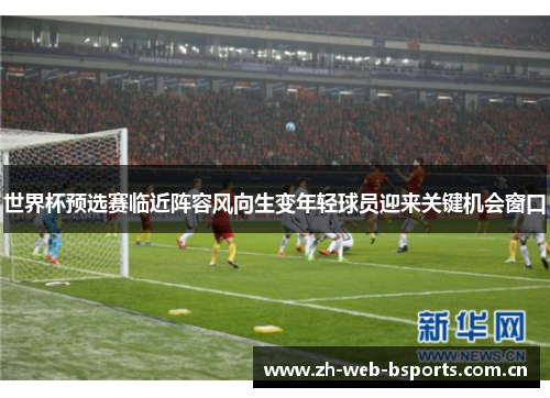 世界杯预选赛临近阵容风向生变年轻球员迎来关键机会窗口