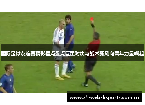 国际足球友谊赛精彩看点盘点巨星对决与战术新风向青年力量崛起